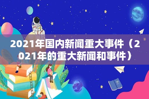 2021年国内新闻重大事件（2021年的重大新闻和事件）