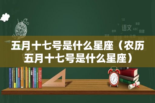 五月十七号是什么星座（农历五月十七号是什么星座）