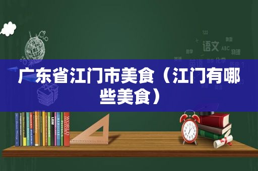 广东省江门市美食（江门有哪些美食）