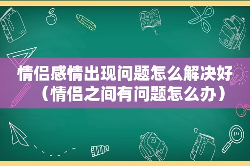 情侣感情出现问题怎么解决好（情侣之间有问题怎么办）