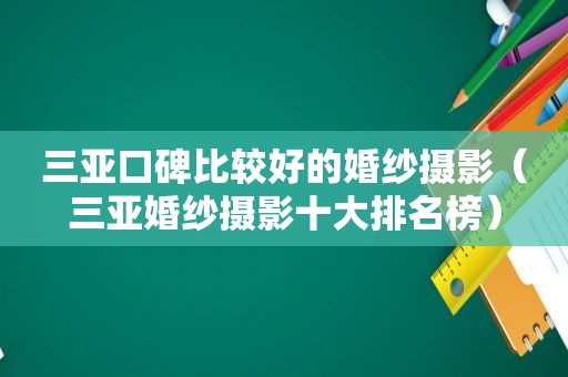 三亚口碑比较好的婚纱摄影（三亚婚纱摄影十大排名榜）