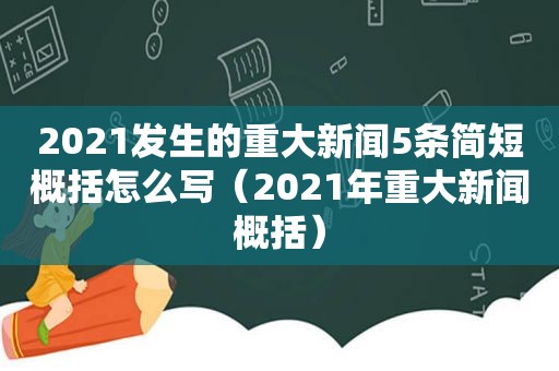 2021发生的重大新闻5条简短概括怎么写（2021年重大新闻概括）