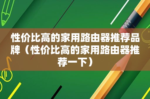 性价比高的家用路由器推荐品牌（性价比高的家用路由器推荐一下）