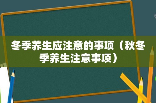 冬季养生应注意的事项（秋冬季养生注意事项）