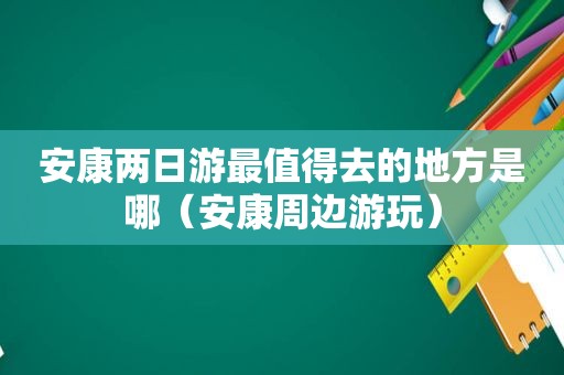 安康两日游最值得去的地方是哪（安康周边游玩）