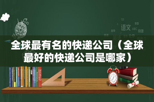 全球最有名的快递公司（全球最好的快递公司是哪家）