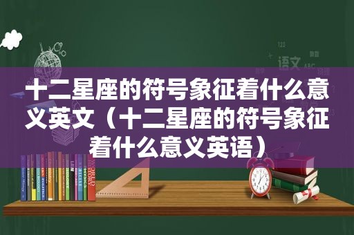 十二星座的符号象征着什么意义英文（十二星座的符号象征着什么意义英语）