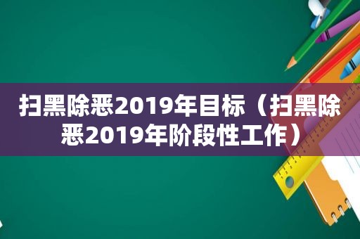 扫黑除恶2019年目标（扫黑除恶2019年阶段性工作）