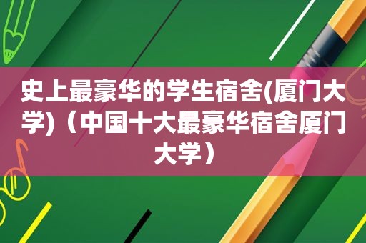 史上最豪华的学生宿舍(厦门大学)（中国十大最豪华宿舍厦门大学）