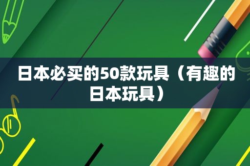 日本必买的50款玩具（有趣的日本玩具）