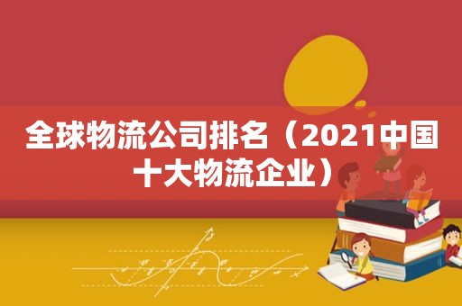 全球物流公司排名（2021中国十大物流企业）