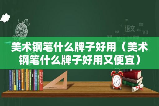 美术钢笔什么牌子好用（美术钢笔什么牌子好用又便宜）