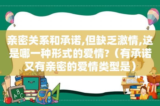 亲密关系和承诺,但缺乏 *** ,这是哪一种形式的爱情?（有承诺又有亲密的爱情类型是）