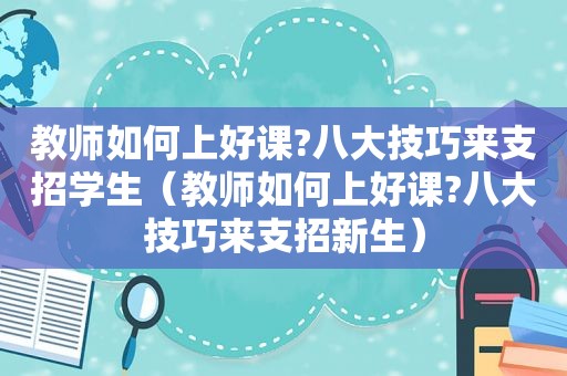 教师如何上好课?八大技巧来支招学生（教师如何上好课?八大技巧来支招新生）