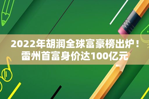 2022年胡润全球富豪榜出炉！雷州首富身价达100亿元