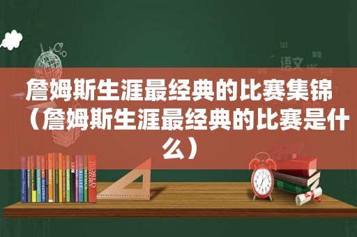 詹姆斯生涯最经典的比赛集锦（詹姆斯生涯最经典的比赛是什么）