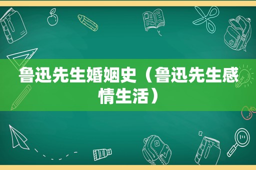 鲁迅先生婚姻史（鲁迅先生感情生活）