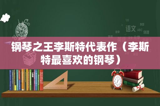 钢琴之王李斯特代表作（李斯特最喜欢的钢琴）