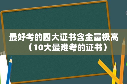 最好考的四大证书含金量极高（10大最难考的证书）