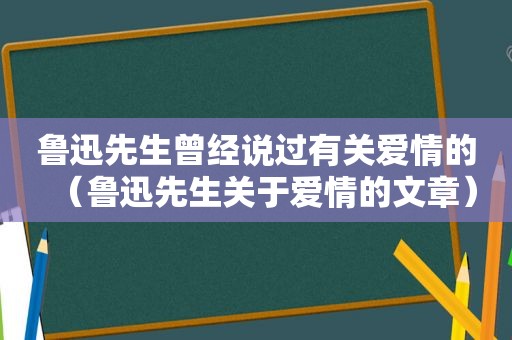 鲁迅先生曾经说过有关爱情的（鲁迅先生关于爱情的文章）