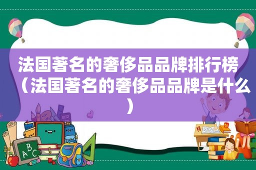 法国著名的奢侈品品牌排行榜（法国著名的奢侈品品牌是什么）