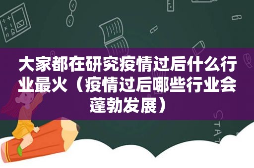 大家都在研究疫情过后什么行业最火（疫情过后哪些行业会蓬勃发展）