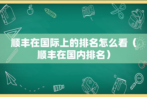 顺丰在国际上的排名怎么看（顺丰在国内排名）