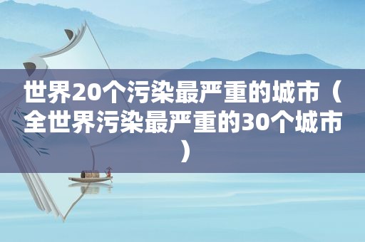 世界20个污染最严重的城市（全世界污染最严重的30个城市）