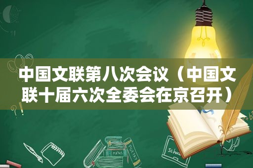 中国文联第八次会议（中国文联十届六次全委会在京召开）