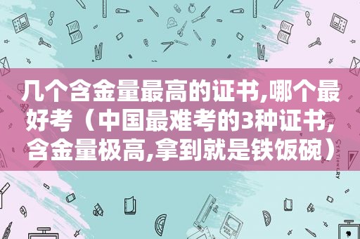 几个含金量最高的证书,哪个最好考（中国最难考的3种证书,含金量极高,拿到就是铁饭碗）