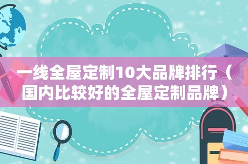 一线全屋定制10大品牌排行（国内比较好的全屋定制品牌）