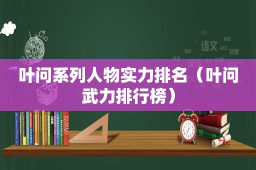 叶问系列人物实力排名（叶问武力排行榜）