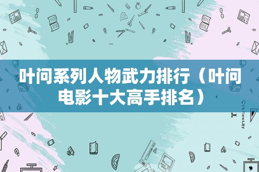 叶问系列人物武力排行（叶问电影十大高手排名）