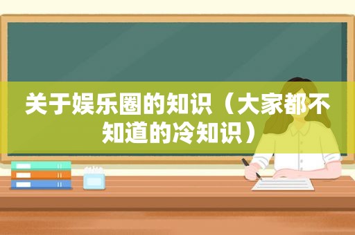 关于娱乐圈的知识（大家都不知道的冷知识）