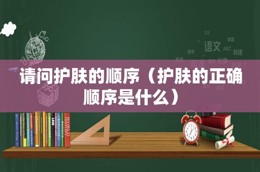 请问护肤的顺序（护肤的正确顺序是什么）