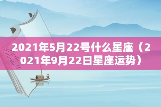 2021年5月22号什么星座（2021年9月22日星座运势）