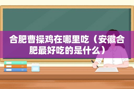 合肥曹操鸡在哪里吃（安徽合肥最好吃的是什么）