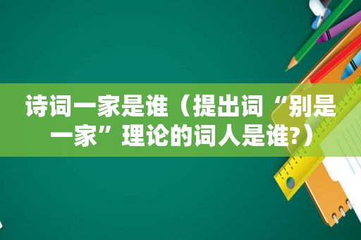 诗词一家是谁（提出词“别是一家”理论的词人是谁?）