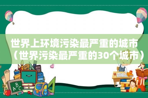 世界上环境污染最严重的城市（世界污染最严重的30个城市）