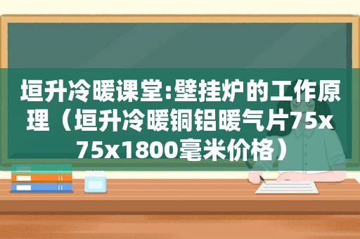 垣升冷暖课堂:壁挂炉的工作原理（垣升冷暖铜铝暖气片75x75x1800毫米价格）