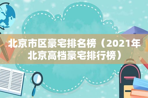 北京市区豪宅排名榜（2021年北京高档豪宅排行榜）