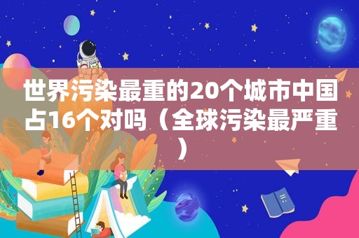 世界污染最重的20个城市中国占16个对吗（全球污染最严重）