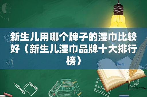 新生儿用哪个牌子的湿巾比较好（新生儿湿巾品牌十大排行榜）