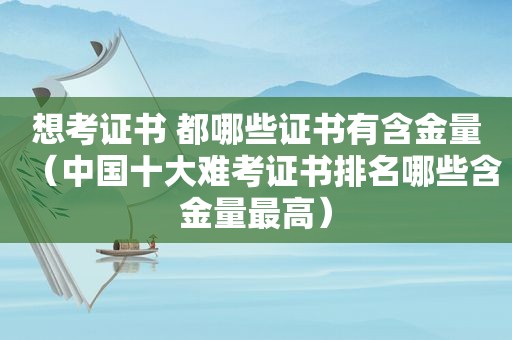 想考证书 都哪些证书有含金量（中国十大难考证书排名哪些含金量最高）