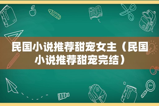 民国小说推荐甜宠女主（民国小说推荐甜宠完结）