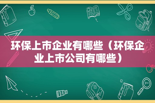 环保上市企业有哪些（环保企业上市公司有哪些）