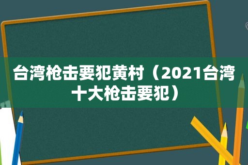 台湾枪击要犯黄村（2021台湾十大枪击要犯）