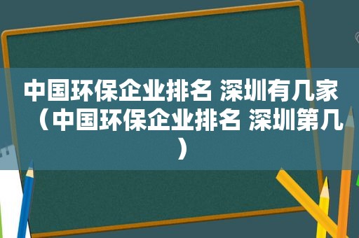 中国环保企业排名 深圳有几家（中国环保企业排名 深圳第几）