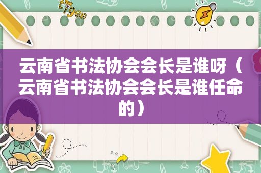 云南省书法协会会长是谁呀（云南省书法协会会长是谁任命的）