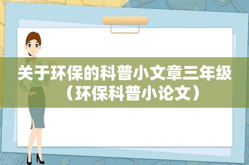 关于环保的科普小文章三年级（环保科普小论文）